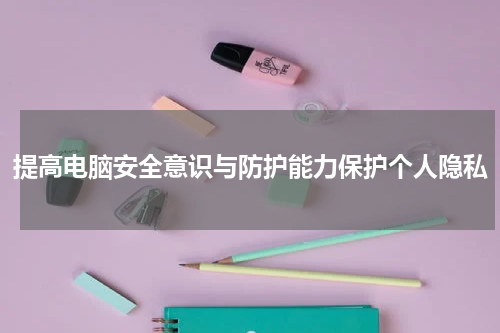 提高电脑安全意识与防护能力保护个人隐私