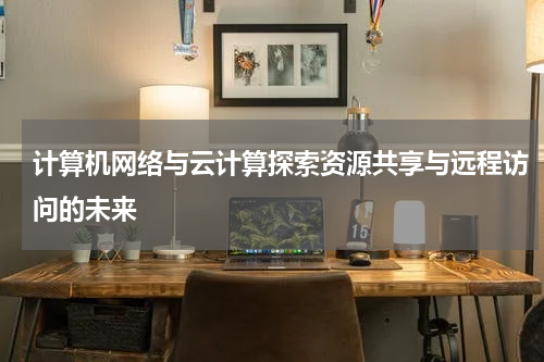 计算机网络与云计算探索资源共享与远程访问的未来
