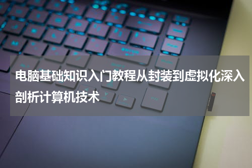 电脑基础知识入门教程从封装到虚拟化深入剖析计算机技术