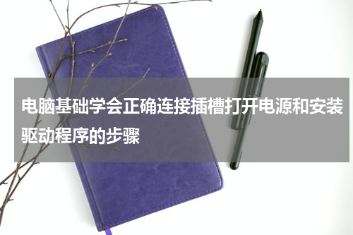 电脑基础学会正确连接插槽打开电源和安装驱动程序的步骤