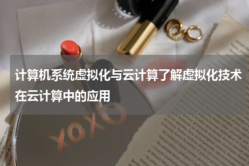 计算机系统虚拟化与云计算了解虚拟化技术在云计算中的应用