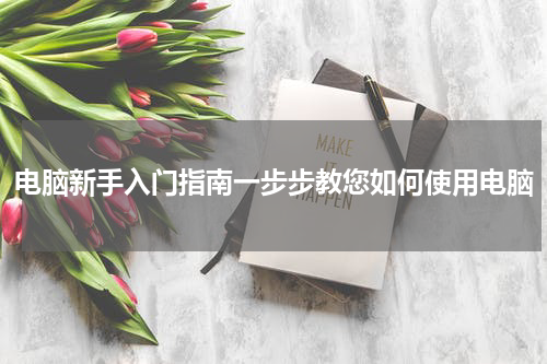电脑新手入门指南一步步教您如何使用电脑