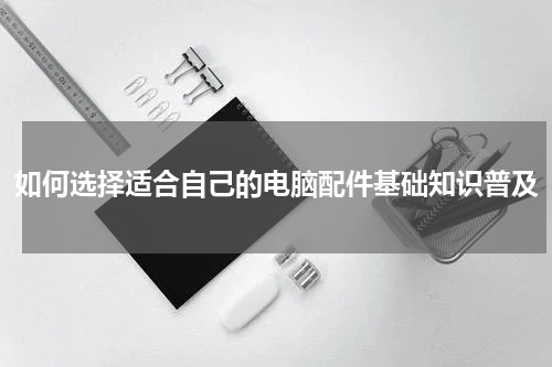 如何选择适合自己的电脑配件基础知识普及