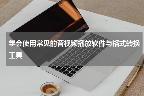学会使用常见的音视频播放软件与格式转换工具