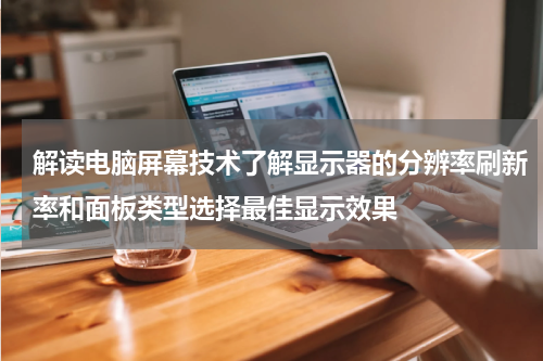 解读电脑屏幕技术了解显示器的分辨率刷新率和面板类型选择最佳显示效果