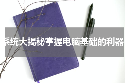 系统大揭秘掌握电脑基础的利器