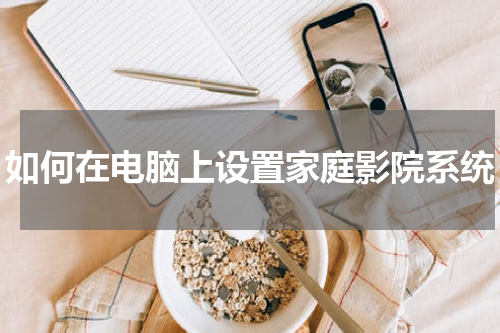 如何在电脑上设置家庭影院系统