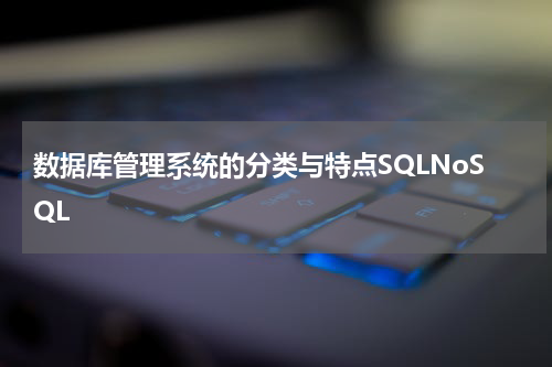 数据库管理系统的分类与特点SQLNoSQL