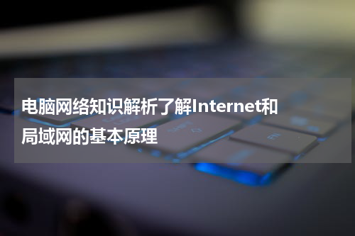 电脑网络知识解析了解Internet和局域网的基本原理