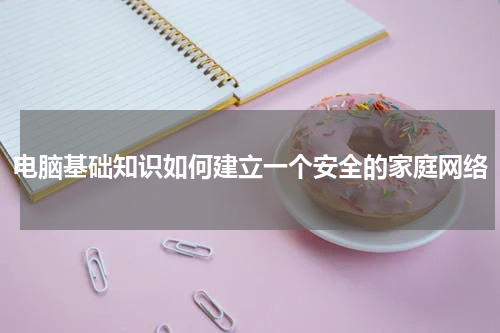 电脑基础知识如何建立一个安全的家庭网络