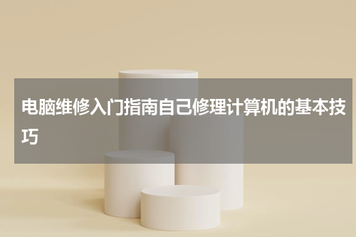 电脑维修入门指南自己修理计算机的基本技巧