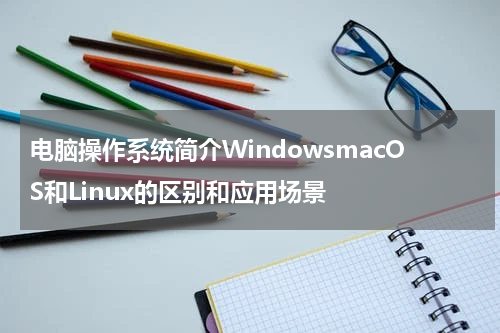 电脑操作系统简介WindowsmacOS和Linux的区别和应用场景