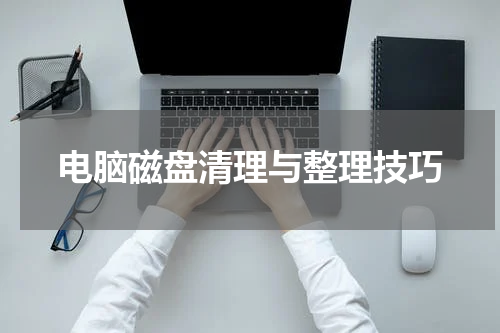 电脑磁盘清理与整理技巧