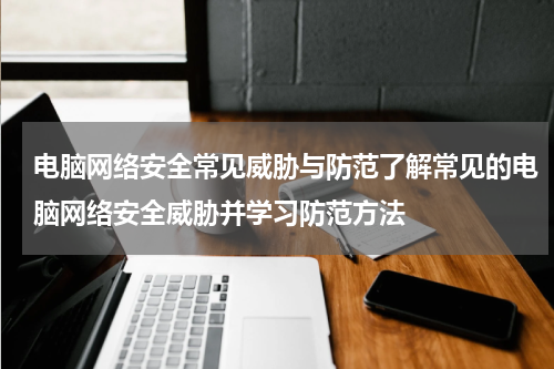 电脑网络安全常见威胁与防范了解常见的电脑网络安全威胁并学习防范方法