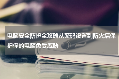 电脑安全防护全攻略从密码设置到防火墙保护你的电脑免受威胁