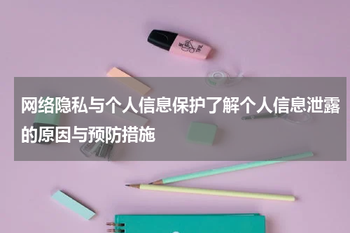 网络隐私与个人信息保护了解个人信息泄露的原因与预防措施