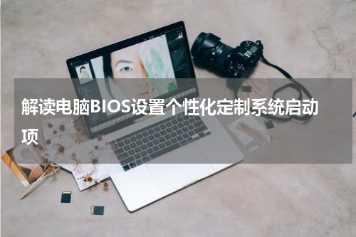 解读电脑BIOS设置个性化定制系统启动项