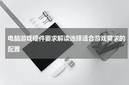 电脑游戏硬件要求解读选择适合游戏需求的配置