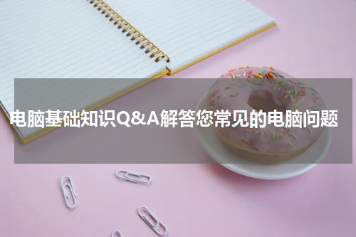 电脑基础知识Q&A解答您常见的电脑问题