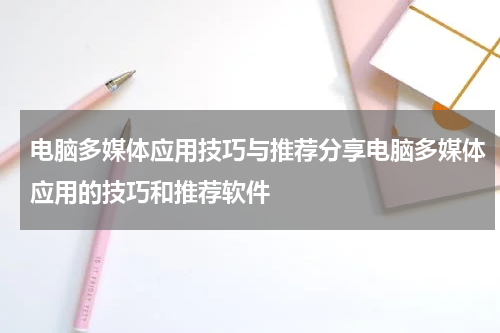 电脑多媒体应用技巧与推荐分享电脑多媒体应用的技巧和推荐软件