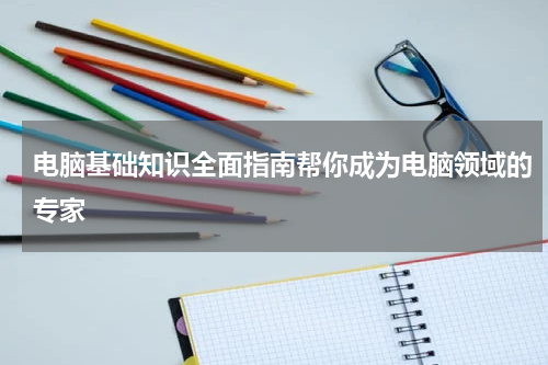 电脑基础知识全面指南帮你成为电脑领域的专家