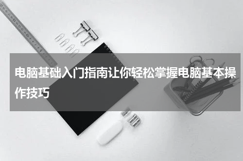 电脑基础入门指南让你轻松掌握电脑基本操作技巧