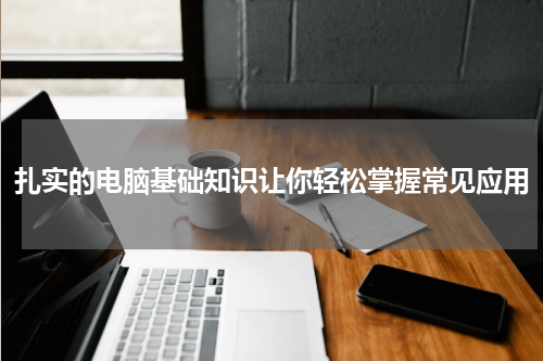 扎实的电脑基础知识让你轻松掌握常见应用