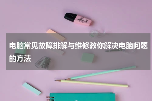 电脑常见故障排解与维修教你解决电脑问题的方法