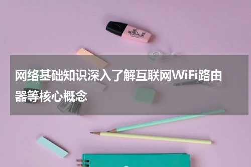网络基础知识深入了解互联网WiFi路由器等核心概念