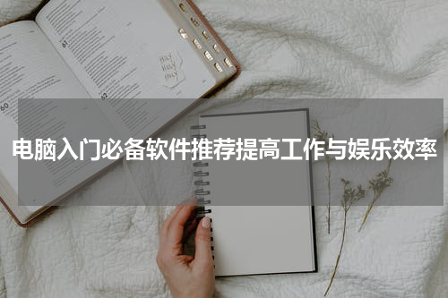 电脑入门必备软件推荐提高工作与娱乐效率