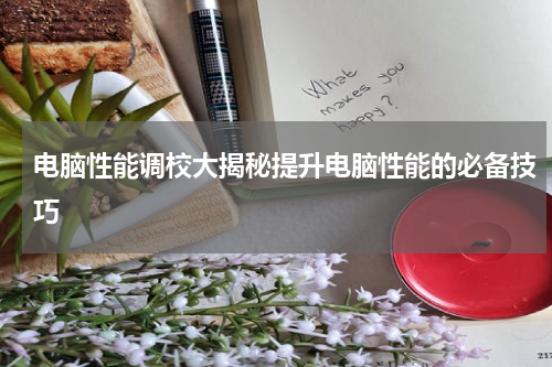 电脑性能调校大揭秘提升电脑性能的必备技巧