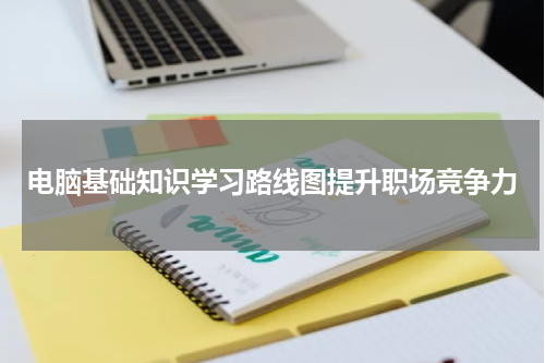 电脑基础知识学习路线图提升职场竞争力