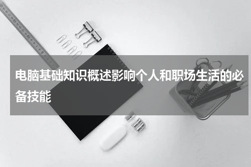 电脑基础知识概述影响个人和职场生活的必备技能