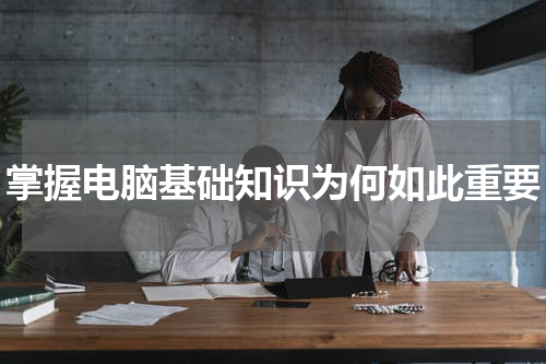 掌握电脑基础知识为何如此重要