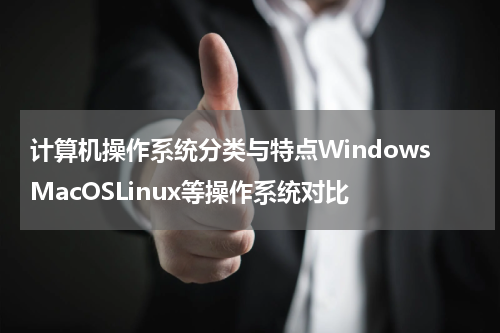 计算机操作系统分类与特点WindowsMacOSLinux等操作系统对比
