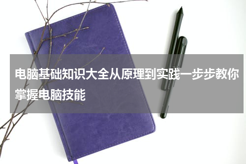 电脑基础知识大全从原理到实践一步步教你掌握电脑技能