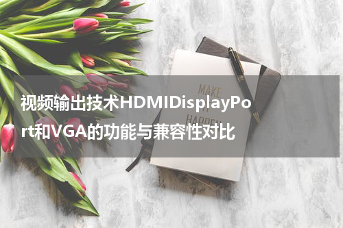 视频输出技术HDMIDisplayPort和VGA的功能与兼容性对比