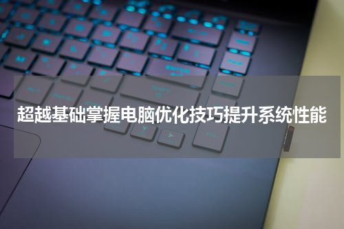 超越基础掌握电脑优化技巧提升系统性能