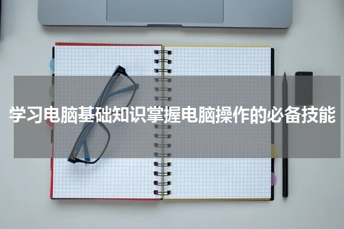 学习电脑基础知识掌握电脑操作的必备技能