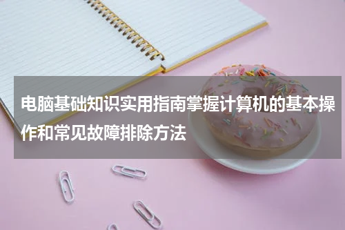 电脑基础知识实用指南掌握计算机的基本操作和常见故障排除方法