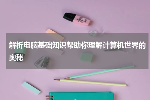 解析电脑基础知识帮助你理解计算机世界的奥秘