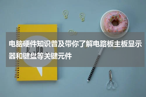 电脑硬件知识普及带你了解电路板主板显示器和键盘等关键元件