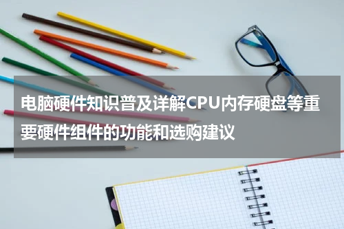 电脑硬件知识普及详解CPU内存硬盘等重要硬件组件的功能和选购建议