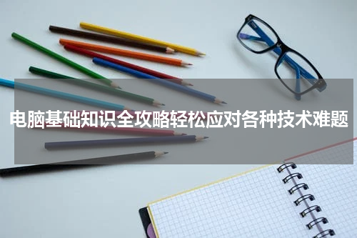 电脑基础知识全攻略轻松应对各种技术难题