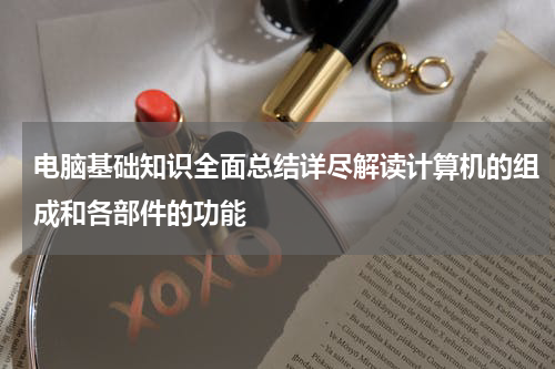 电脑基础知识全面总结详尽解读计算机的组成和各部件的功能