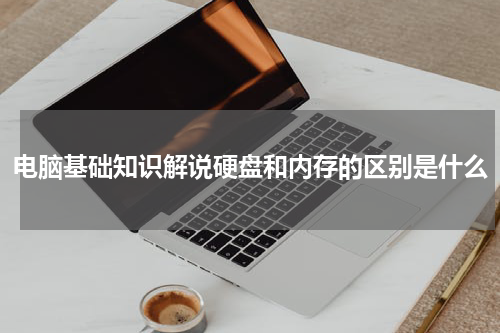 电脑基础知识解说硬盘和内存的区别是什么