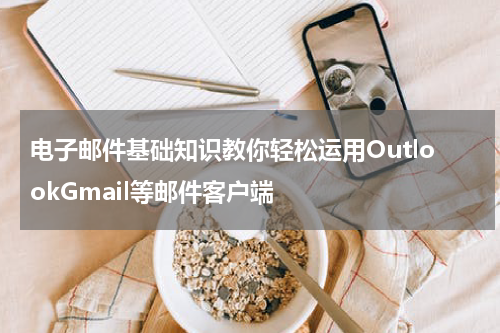 电子邮件基础知识教你轻松运用OutlookGmail等邮件客户端