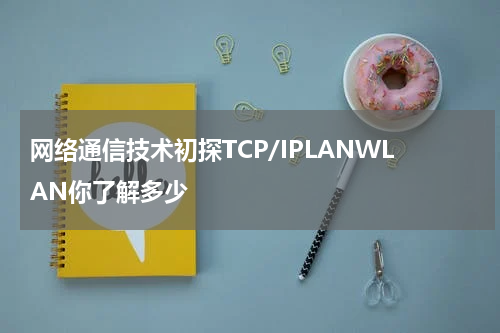 网络通信技术初探TCP/IPLANWLAN你了解多少