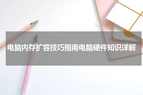 电脑内存扩容技巧指南电脑硬件知识详解