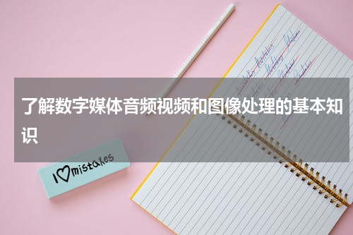 了解数字媒体音频视频和图像处理的基本知识